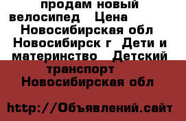 продам новый велосипед › Цена ­ 2 500 - Новосибирская обл., Новосибирск г. Дети и материнство » Детский транспорт   . Новосибирская обл.